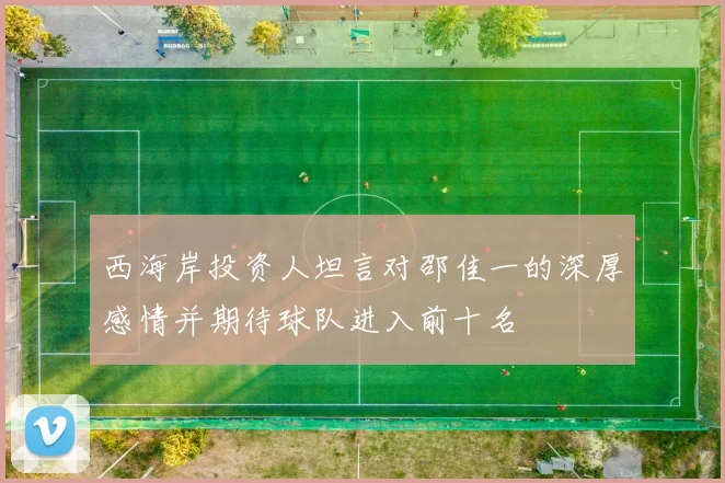 西海岸投资人坦言对邵佳一的深厚感情并期待球队进入前十名