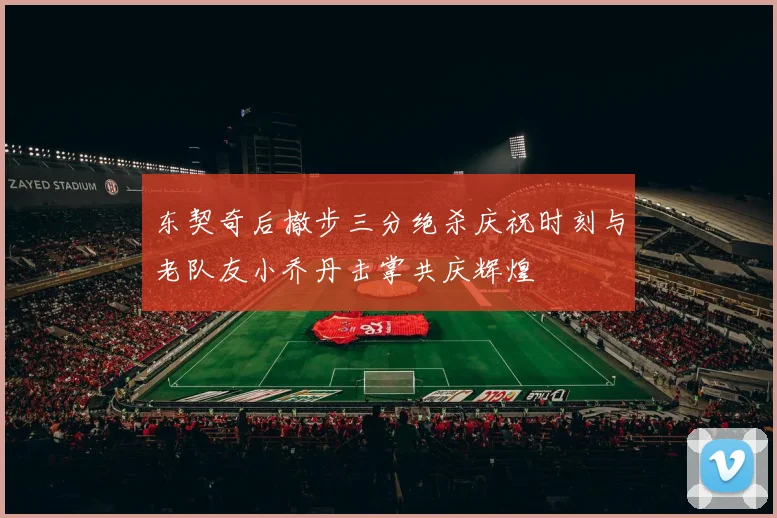 东契奇后撤步三分绝杀庆祝时刻与老队友小乔丹击掌共庆辉煌