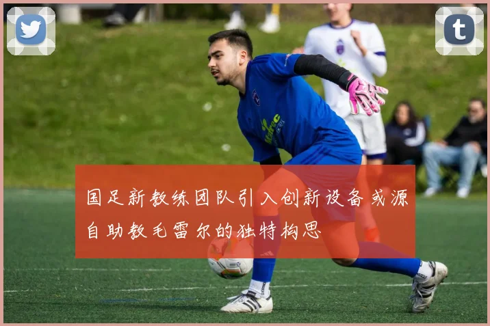 国足新教练团队引入创新设备或源自助教毛雷尔的独特构思