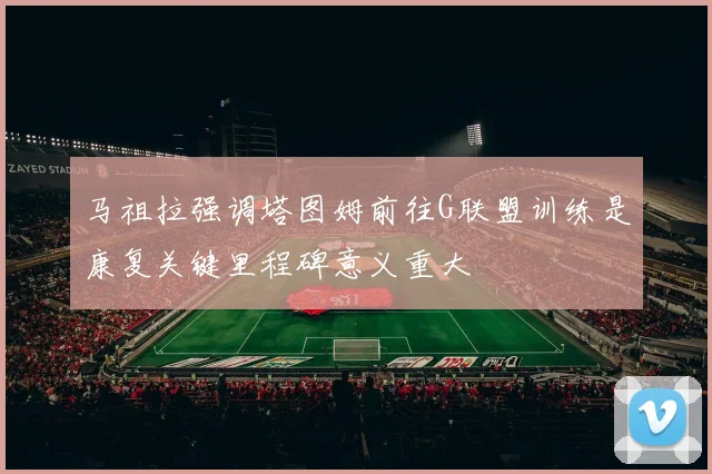 马祖拉强调塔图姆前往G联盟训练是康复关键里程碑意义重大
