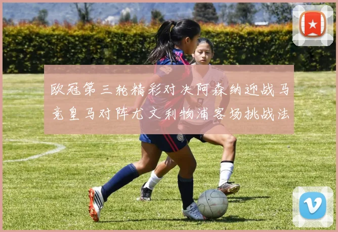 欧冠第三轮精彩对决阿森纳迎战马竞皇马对阵尤文利物浦客场挑战法兰克福