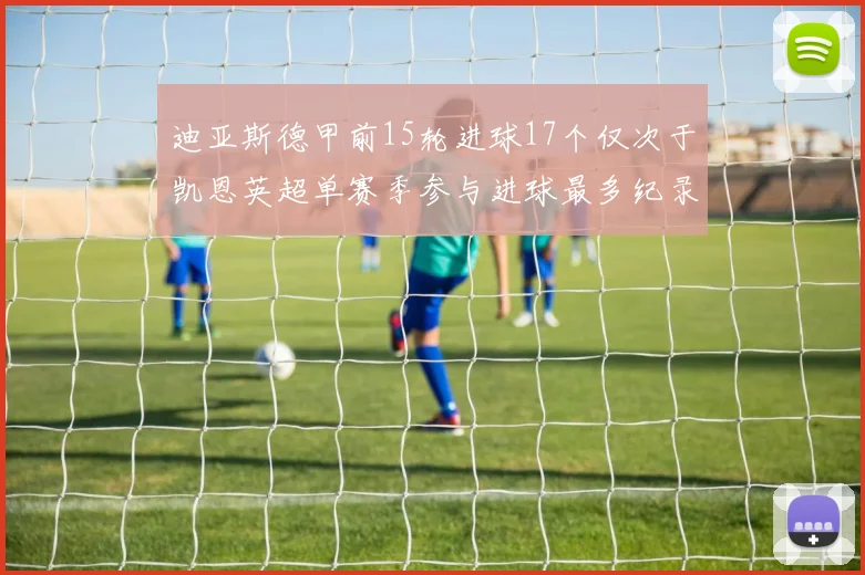 迪亚斯德甲前15轮进球17个仅次于凯恩英超单赛季参与进球最多纪录为18个