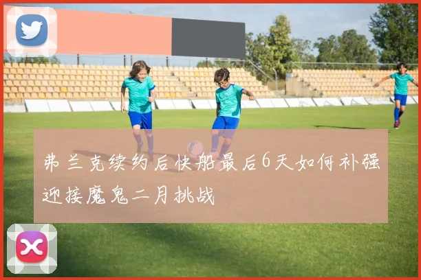 弗兰克续约后快船最后6天如何补强迎接魔鬼二月挑战