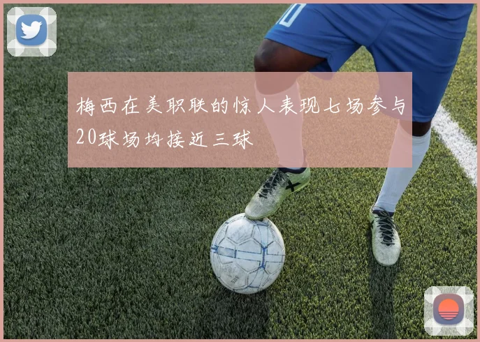 梅西在美职联的惊人表现七场参与20球场均接近三球