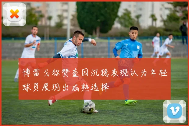 博雷戈称赞奎因沉稳表现认为年轻球员展现出成熟选择