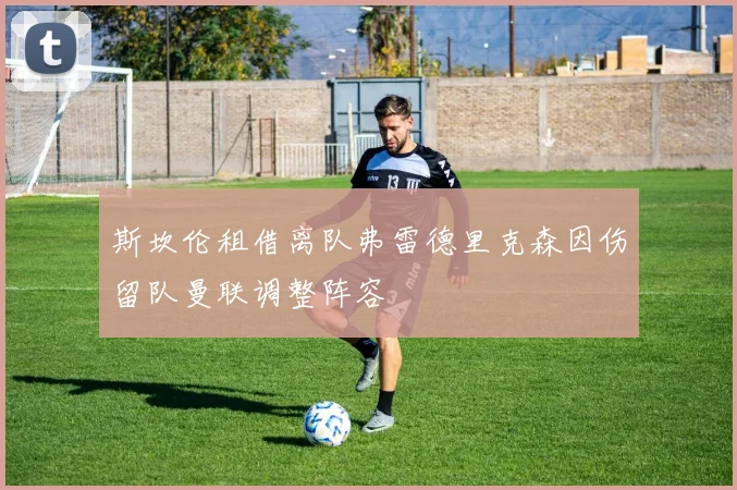 斯坎伦租借离队弗雷德里克森因伤留队曼联调整阵容