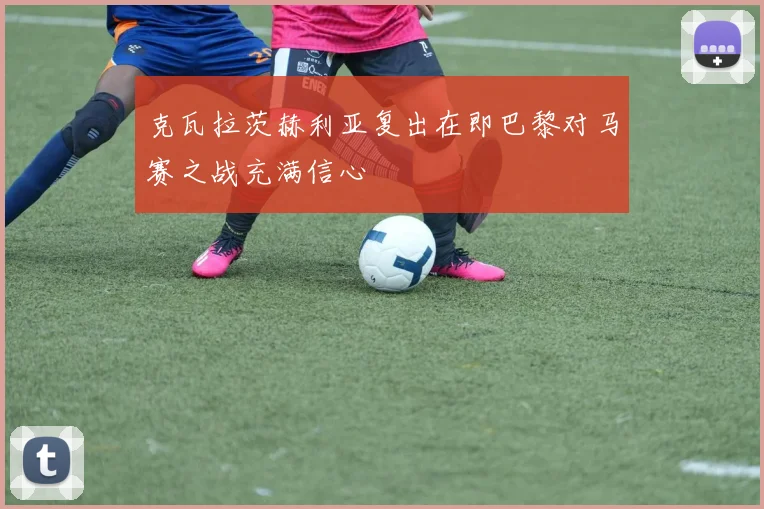 克瓦拉茨赫利亚复出在即巴黎对马赛之战充满信心