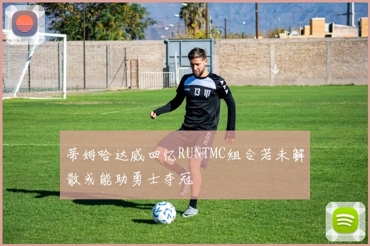 蒂姆哈达威回忆RUNTMC组合若未解散或能助勇士夺冠
