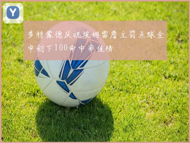 多特蒙德庆祝埃姆雷詹主罚点球全中创下100命中率佳绩