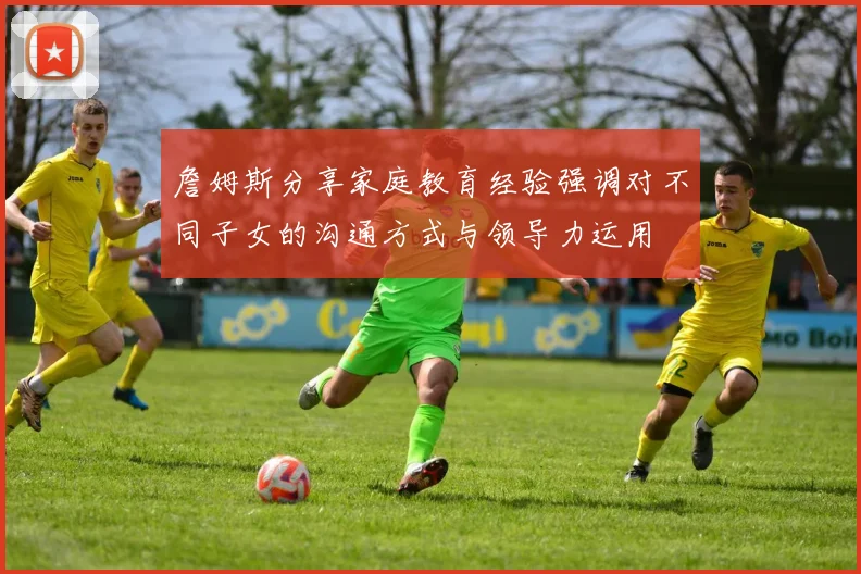 詹姆斯分享家庭教育经验强调对不同子女的沟通方式与领导力运用