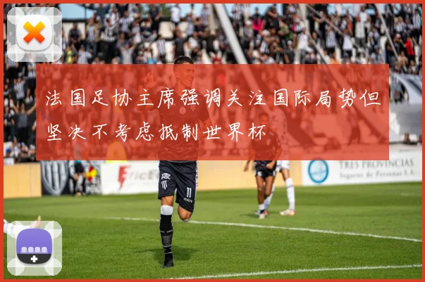 法国足协主席强调关注国际局势但坚决不考虑抵制世界杯
