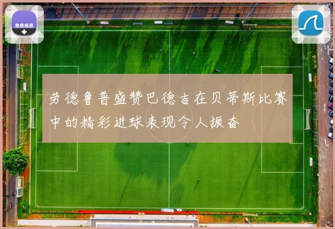 劳德鲁普盛赞巴德吉在贝蒂斯比赛中的精彩进球表现令人振奋