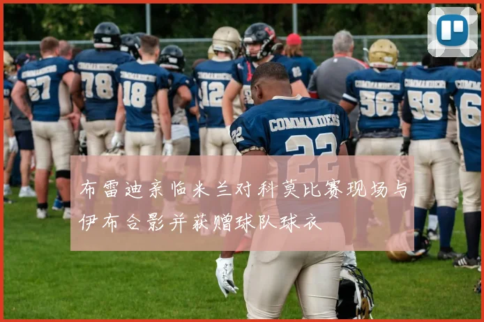 布雷迪亲临米兰对科莫比赛现场与伊布合影并获赠球队球衣