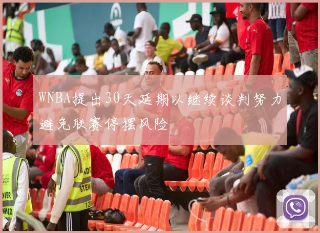 WNBA提出30天延期以继续谈判努力避免联赛停摆风险