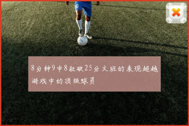 8分钟9中8狂砍25分文班的表现超越游戏中的顶级球员