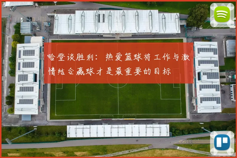 哈登谈胜利：热爱篮球将工作与激情结合赢球才是最重要的目标