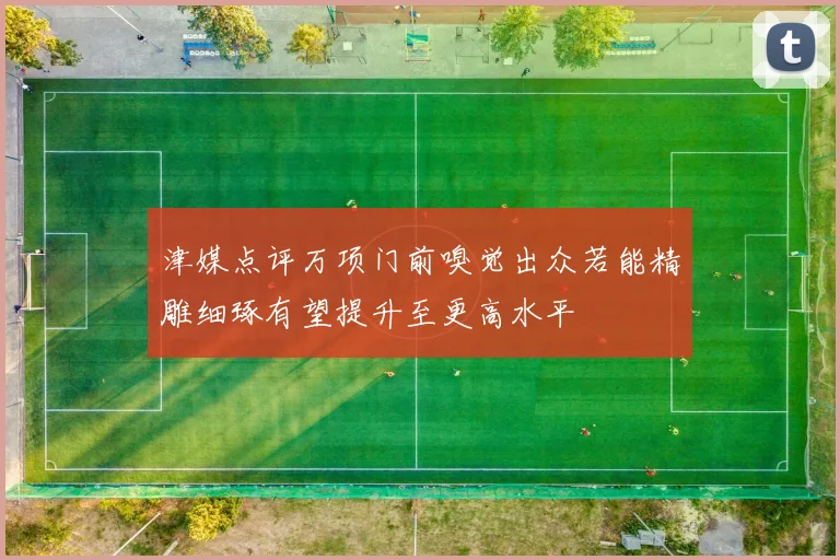 津媒点评万项门前嗅觉出众若能精雕细琢有望提升至更高水平