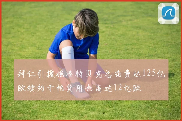 拜仁引援施洛特贝克总花费达125亿欧续约于帕费用也高达12亿欧