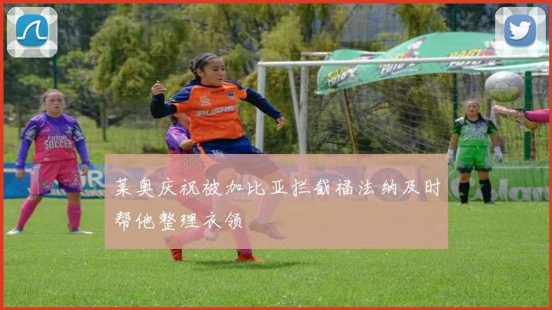 莱奥庆祝被加比亚拦截福法纳及时帮他整理衣领