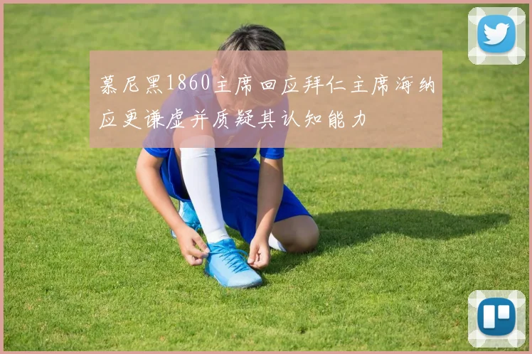 慕尼黑1860主席回应拜仁主席海纳应更谦虚并质疑其认知能力