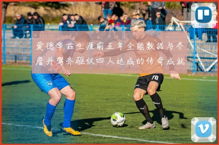 爱德华兹生涯前五年全能数据与乔詹并驾齐驱仅四人达成的传奇成就