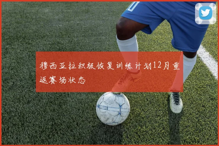 穆西亚拉积极恢复训练计划12月重返赛场状态