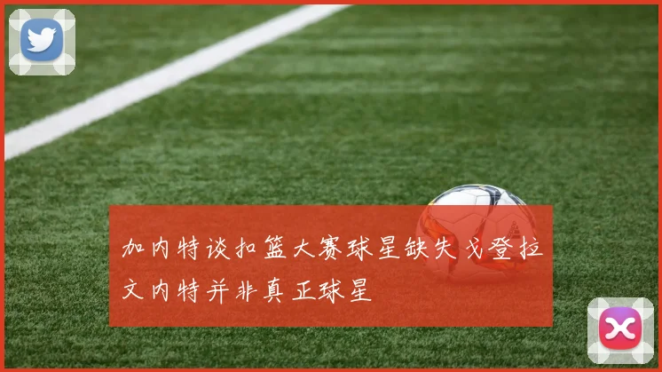 加内特谈扣篮大赛球星缺失戈登拉文内特并非真正球星