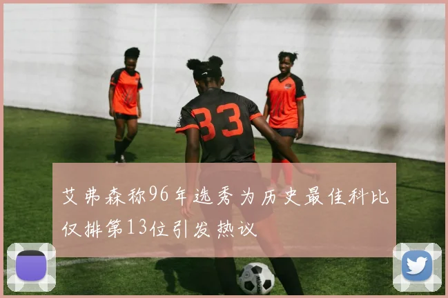 艾弗森称96年选秀为历史最佳科比仅排第13位引发热议