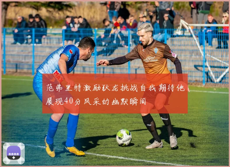 范弗里特激励狄龙挑战自我期待他展现40分风采的幽默瞬间
