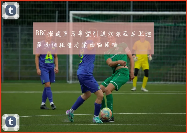 BBC报道罗马希望引进切尔西后卫迪萨西但租借方案面临困难