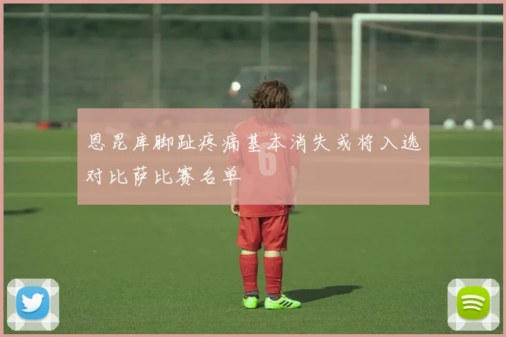 恩昆库脚趾疼痛基本消失或将入选对比萨比赛名单