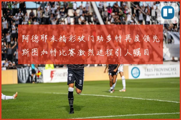 阿德耶米精彩破门助多特再度领先斯图加特比赛激烈进程引人瞩目