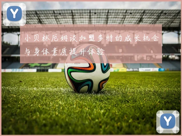 小贝林厄姆谈加盟多特的成长机会与身体素质提升体验
