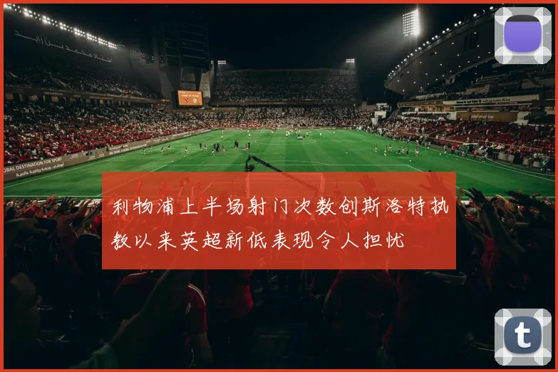 利物浦上半场射门次数创斯洛特执教以来英超新低表现令人担忧
