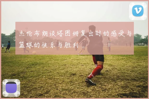 杰伦布朗谈塔图姆复出时的感受与篮球的快乐与胜利