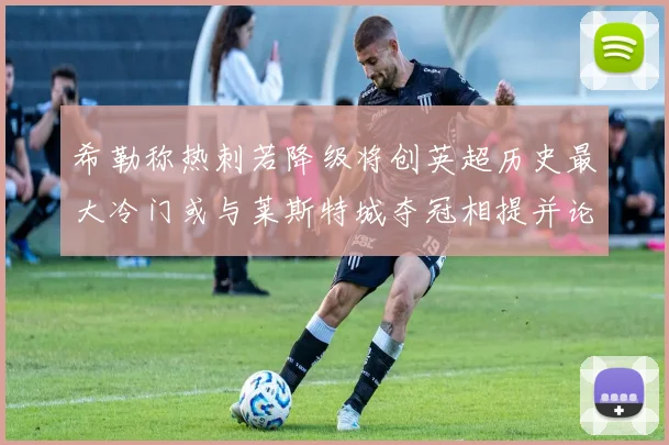 希勒称热刺若降级将创英超历史最大冷门或与莱斯特城夺冠相提并论