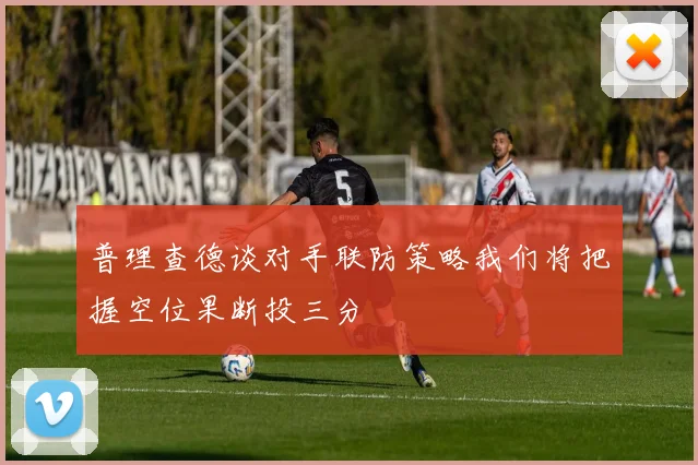 普理查德谈对手联防策略我们将把握空位果断投三分