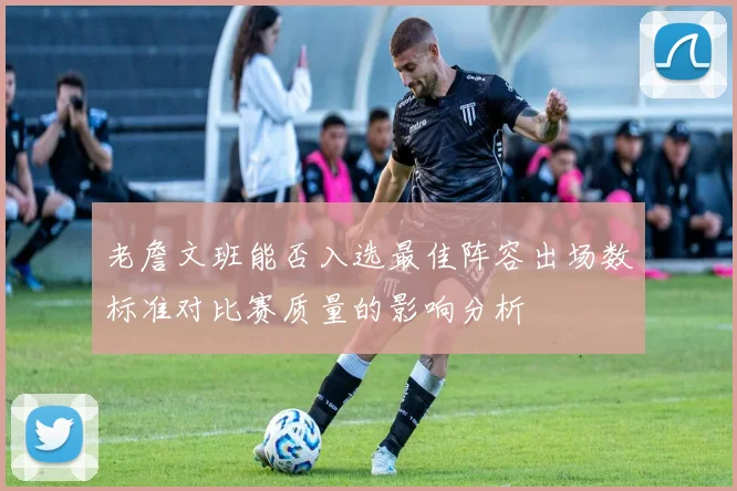 老詹文班能否入选最佳阵容出场数标准对比赛质量的影响分析