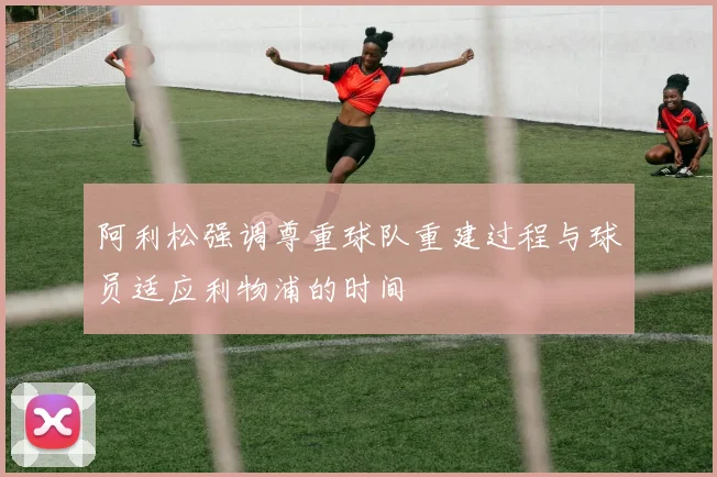 阿利松强调尊重球队重建过程与球员适应利物浦的时间