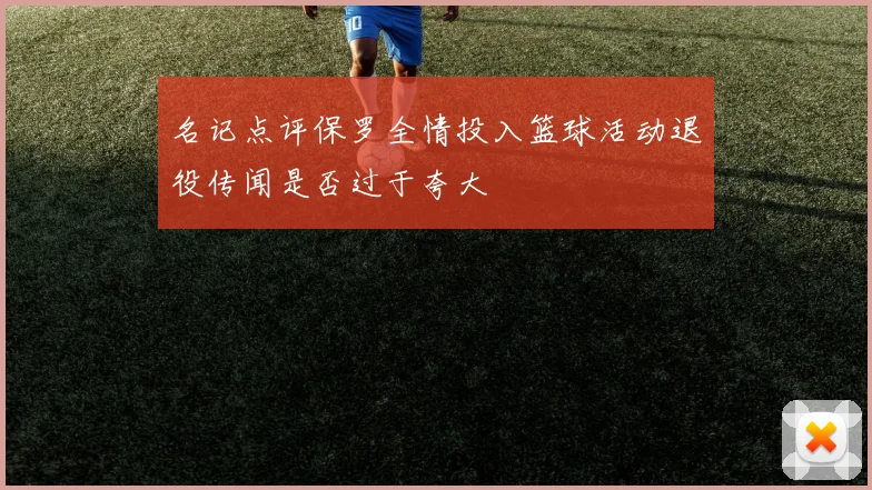 名记点评保罗全情投入篮球活动退役传闻是否过于夸大