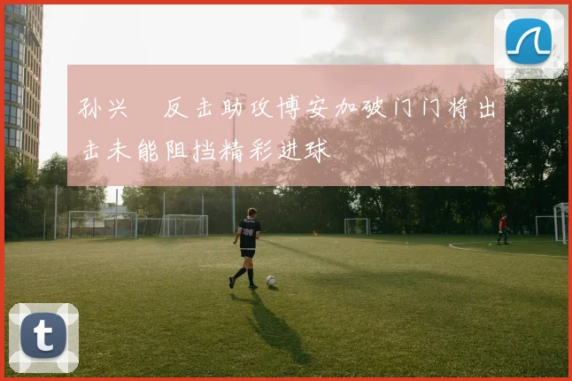 孙兴慜反击助攻博安加破门门将出击未能阻挡精彩进球
