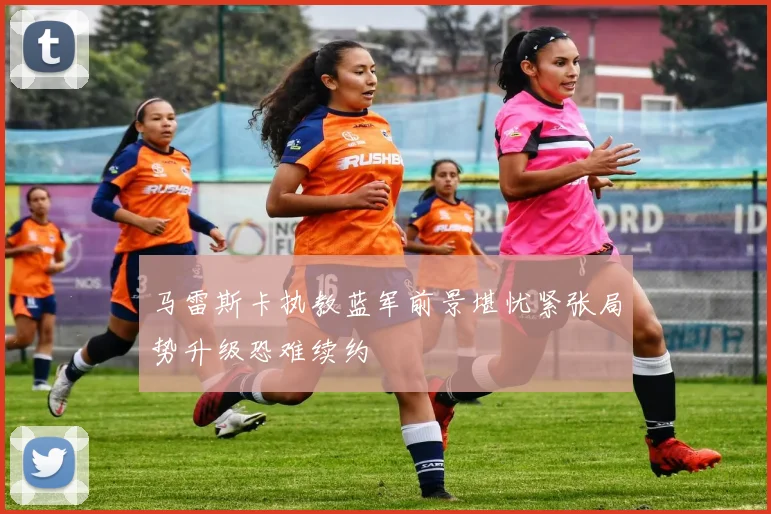马雷斯卡执教蓝军前景堪忧紧张局势升级恐难续约