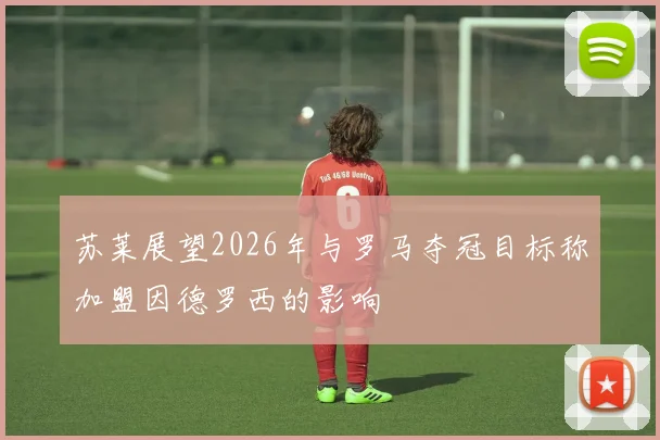 苏莱展望2026年与罗马夺冠目标称加盟因德罗西的影响