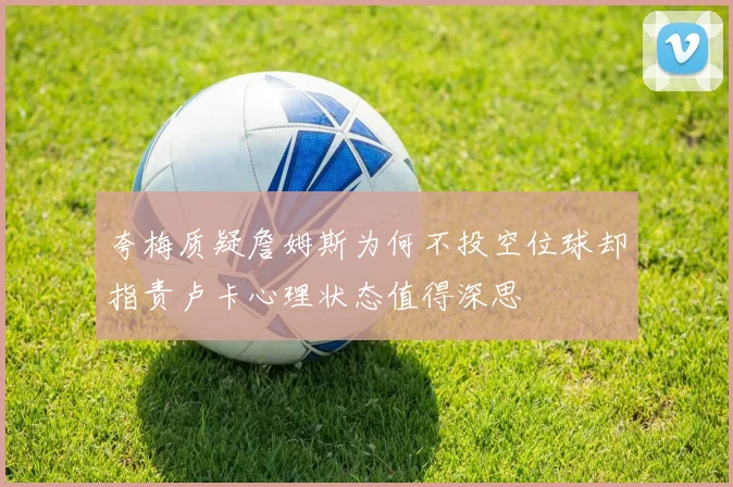 夸梅质疑詹姆斯为何不投空位球却指责卢卡心理状态值得深思