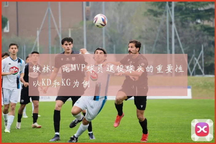 铁林：论MVP球员退役球衣的重要性以KD和KG为例