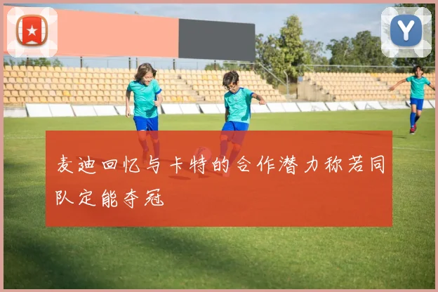 麦迪回忆与卡特的合作潜力称若同队定能夺冠