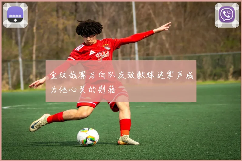 金玟哉赛后向队友致歉球迷掌声成为他心灵的慰藉