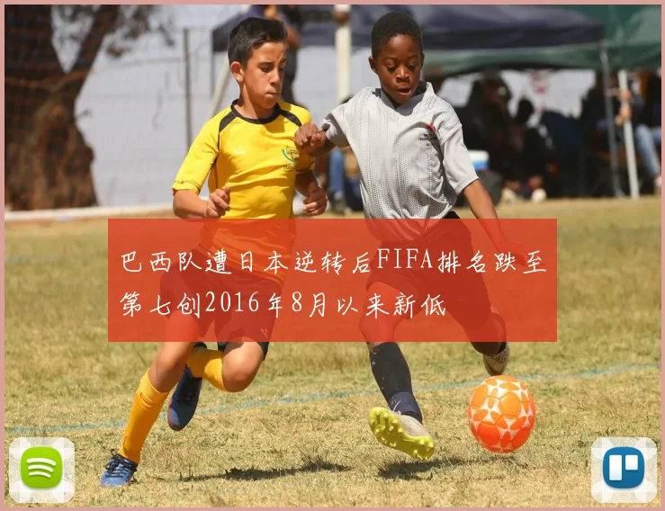 巴西队遭日本逆转后FIFA排名跌至第七创2016年8月以来新低