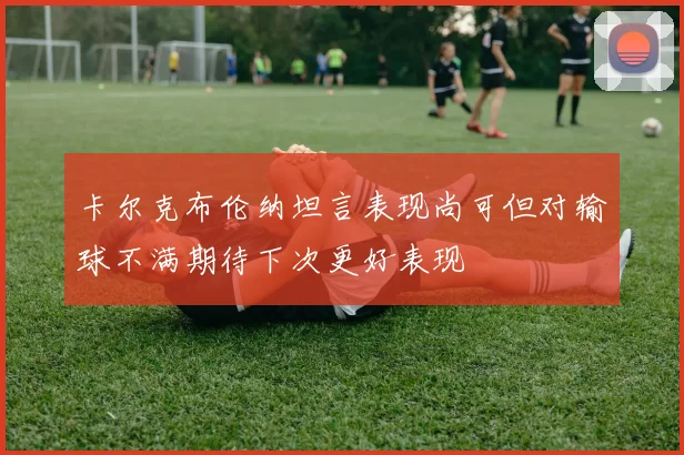 卡尔克布伦纳坦言表现尚可但对输球不满期待下次更好表现
