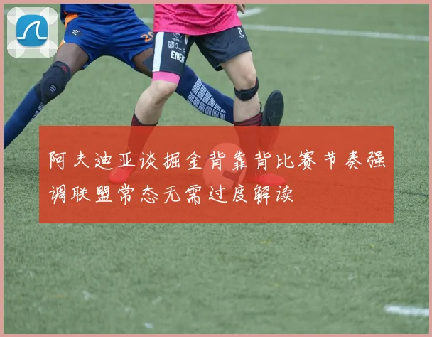 阿夫迪亚谈掘金背靠背比赛节奏强调联盟常态无需过度解读